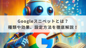 Googleスニペットとは？種類や効果、設定方法を徹底解説！