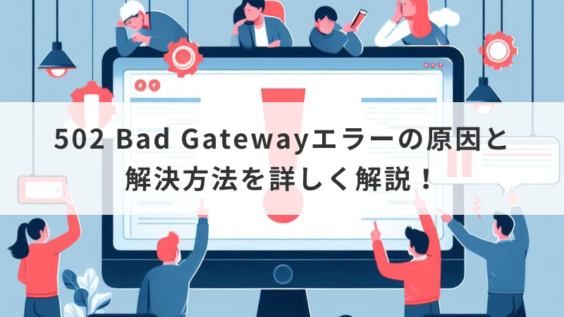 502 Bad Gatewayエラーの原因と解決方法を詳しく解説！