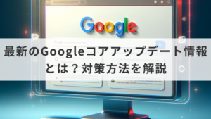 最新のGoogleコアアップデート情報とは？対策方法を解説