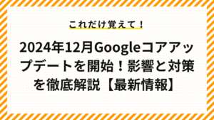  2024年12月Googleコアアップデートを開始！影響と対策を徹底解説【最新情報】