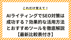 AIライティングでSEO対策は成功する？効果的な活用方法とおすすめツールを徹底解説【最新比較表付き】