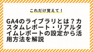 GA4のライブラリとは？カスタムレポート・リアルタイムレポートの設定から活用方法を解説