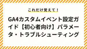 GA4カスタムイベント設定ガイド【初心者向け】パラメータ・トラブルシューティング