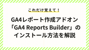 GA4レポート作成アドオン「GA4 Reports Builder」のインストール方法を解説