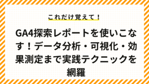 GA4探索レポートを使いこなす！データ分析・可視化・効果測定まで実践テクニックを網羅