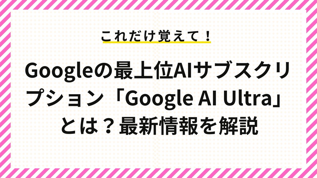 「Google AI Ultra」とは？Googleの最上位AIサブスクリプションについて最新情報を解説