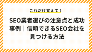 SEO業者選びの注意点と成功事例｜信頼できるSEO会社を見つける方法