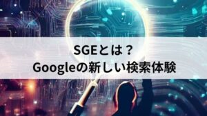 SGE（Search Generative Experience）とは？Googleの新しい検索体験