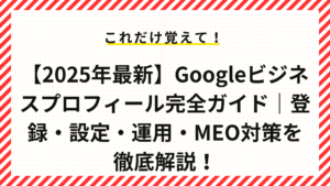 【2025年最新】Googleビジネスプロフィール完全ガイド｜登録・設定・運用・MEO対策を徹底解説！