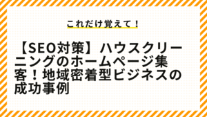 【SEO対策】ハウスクリーニングのホームページ集客！地域密着型ビジネスの成功事例