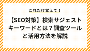 【SEO対策】検索サジェストキーワードとは？調査ツールと活用方法を解説