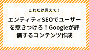 エンティティSEOでユーザーを惹きつけろ！Googleが評価するコンテンツ作成