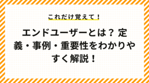 エンドユーザーとは？ 定義・事例・重要性をわかりやすく解説！