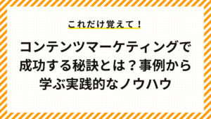 コンテンツマーケティングで成功する秘訣とは？事例から学ぶ実践的なノウハウ