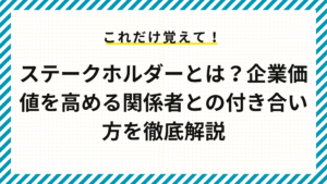ステークホルダーとは？企業価値を高める関係者との付き合い方を徹底解説