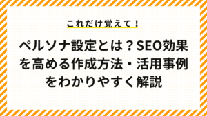 ペルソナ設定とは？SEO効果を高める作成方法・活用事例をわかりやすく解説