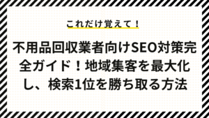 不用品回収業者向けSEO対策完全ガイド！地域集客を最大化し、検索1位を勝ち取る方法