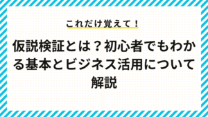 仮説検証とは？初心者でもわかる基本とビジネス活用について解説