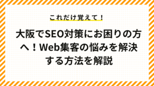 大阪でSEO対策にお困りの方へ！Web集客の悩みを解決する方法を解説