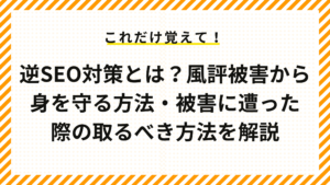 逆SEO対策とは？風評被害から身を守る方法・被害に遭った際の取るべき方法を解説